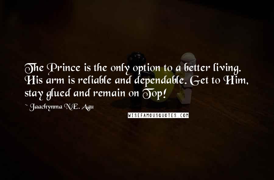 Jaachynma N.E. Agu Quotes: The Prince is the only option to a better living. His arm is reliable and dependable. Get to Him, stay glued and remain on Top!