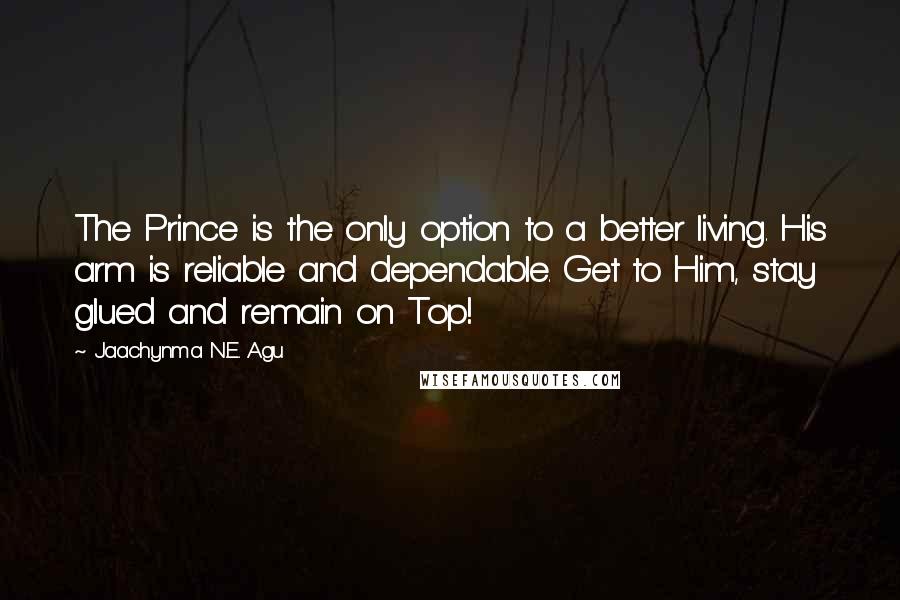 Jaachynma N.E. Agu Quotes: The Prince is the only option to a better living. His arm is reliable and dependable. Get to Him, stay glued and remain on Top!