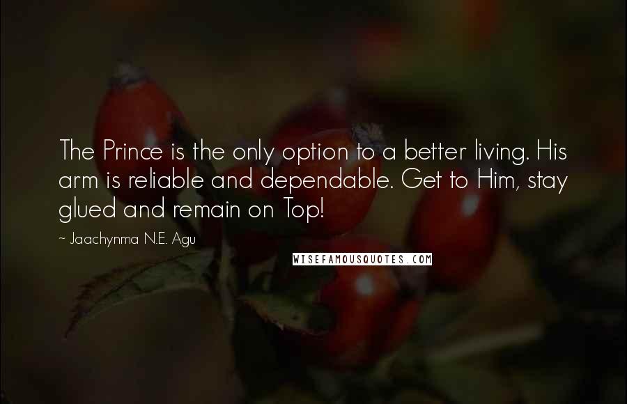 Jaachynma N.E. Agu Quotes: The Prince is the only option to a better living. His arm is reliable and dependable. Get to Him, stay glued and remain on Top!