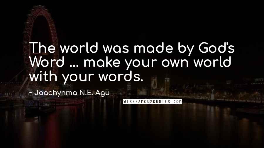 Jaachynma N.E. Agu Quotes: The world was made by God's Word ... make your own world with your words.