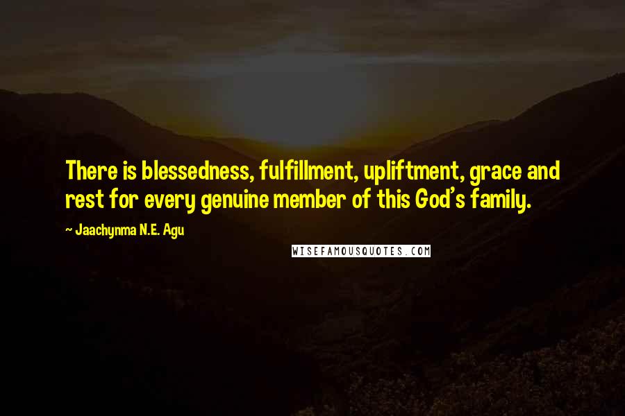 Jaachynma N.E. Agu Quotes: There is blessedness, fulfillment, upliftment, grace and rest for every genuine member of this God's family.