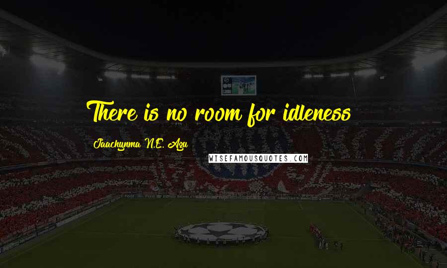 Jaachynma N.E. Agu Quotes: There is no room for idleness!