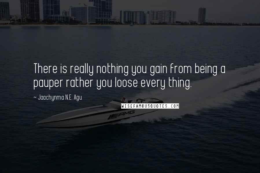 Jaachynma N.E. Agu Quotes: There is really nothing you gain from being a pauper rather you loose every thing.