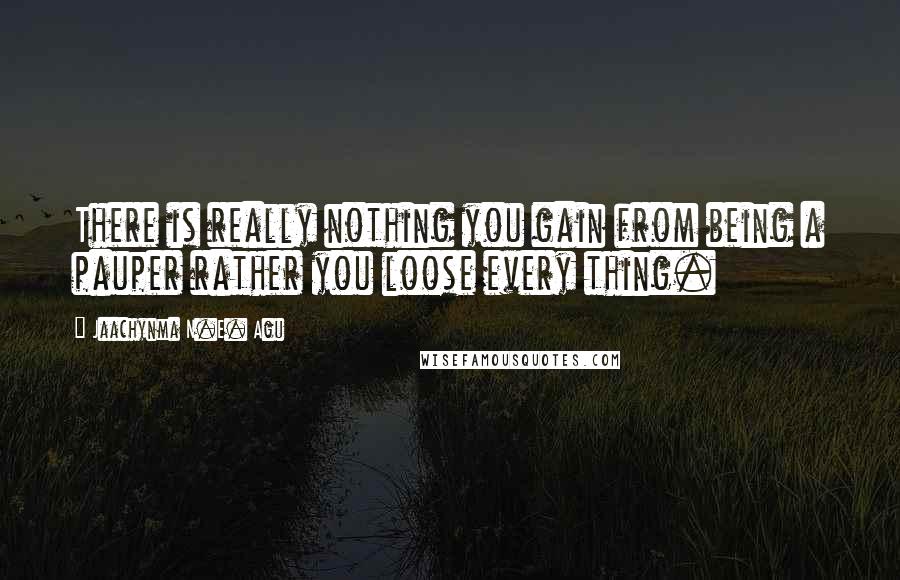 Jaachynma N.E. Agu Quotes: There is really nothing you gain from being a pauper rather you loose every thing.