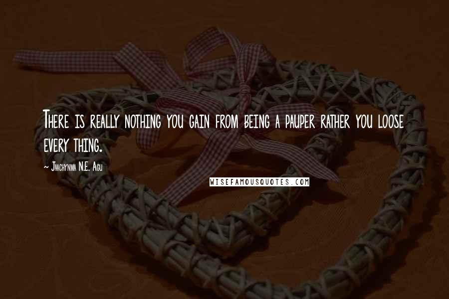 Jaachynma N.E. Agu Quotes: There is really nothing you gain from being a pauper rather you loose every thing.