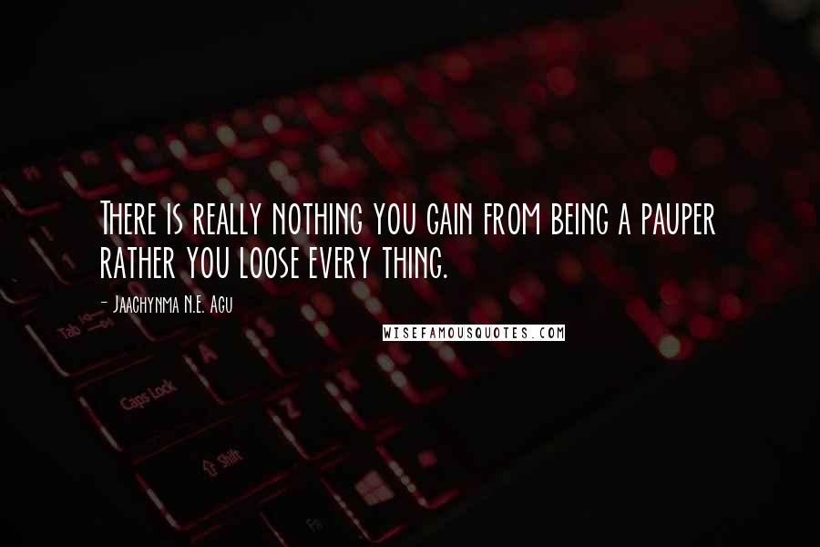 Jaachynma N.E. Agu Quotes: There is really nothing you gain from being a pauper rather you loose every thing.