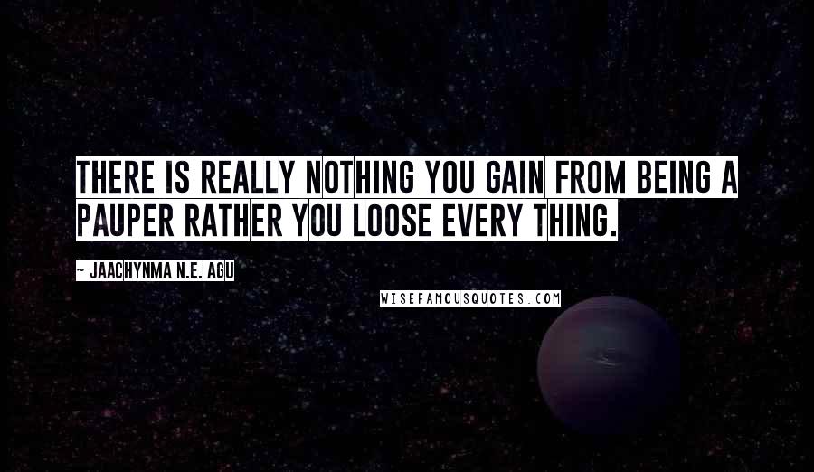 Jaachynma N.E. Agu Quotes: There is really nothing you gain from being a pauper rather you loose every thing.