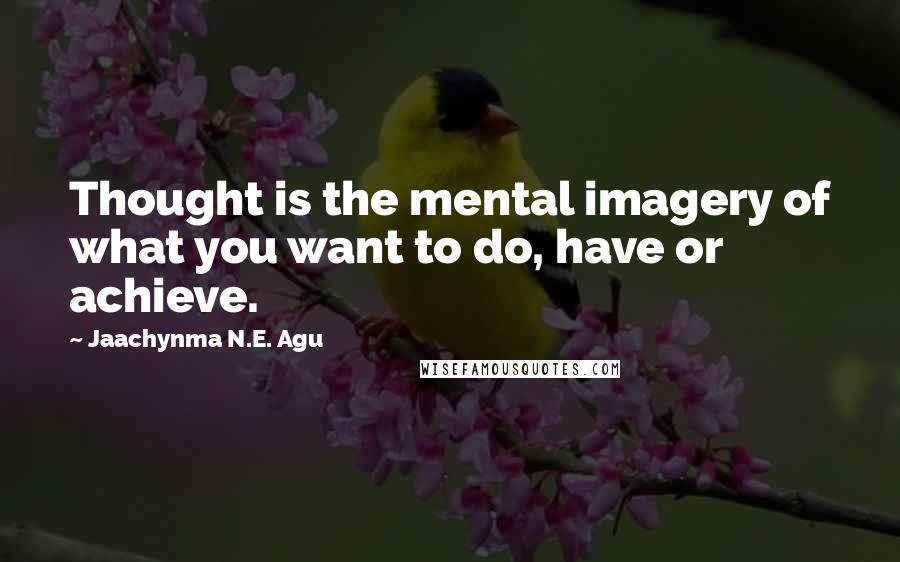 Jaachynma N.E. Agu Quotes: Thought is the mental imagery of what you want to do, have or achieve.