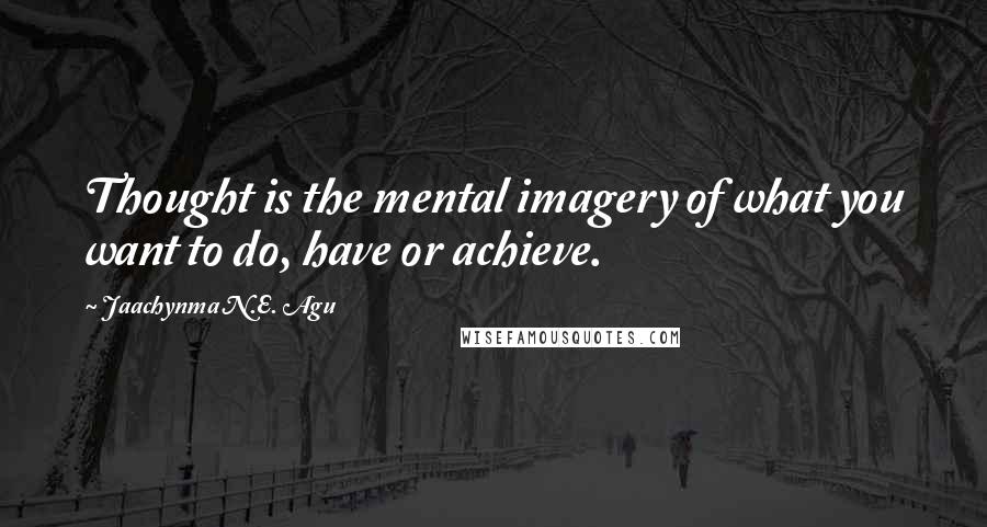 Jaachynma N.E. Agu Quotes: Thought is the mental imagery of what you want to do, have or achieve.