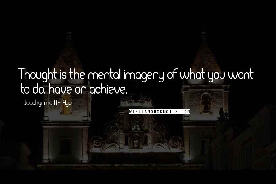 Jaachynma N.E. Agu Quotes: Thought is the mental imagery of what you want to do, have or achieve.