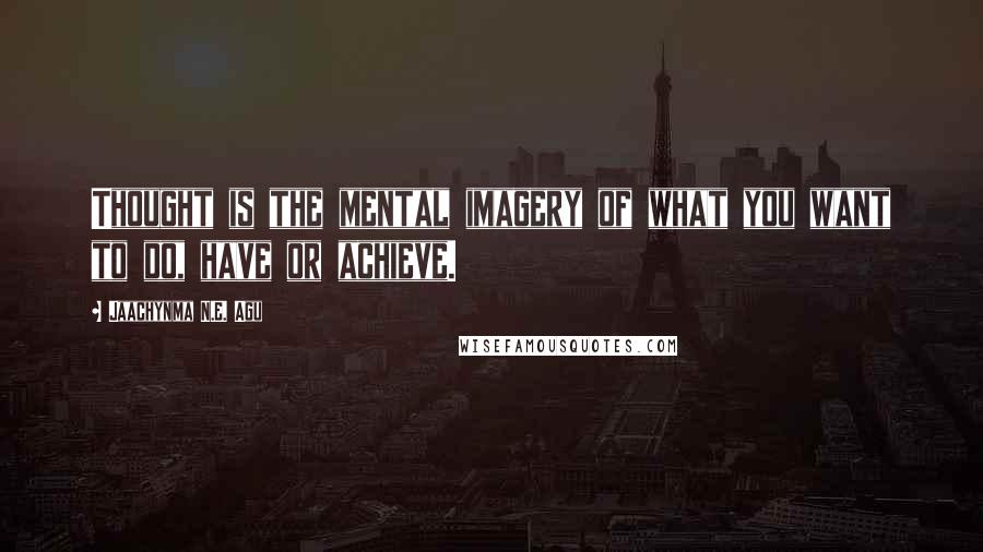 Jaachynma N.E. Agu Quotes: Thought is the mental imagery of what you want to do, have or achieve.