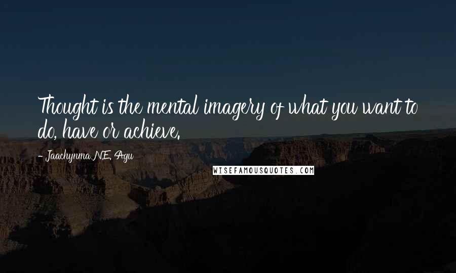 Jaachynma N.E. Agu Quotes: Thought is the mental imagery of what you want to do, have or achieve.