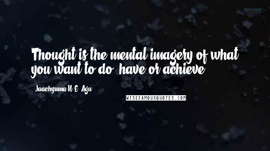 Jaachynma N.E. Agu Quotes: Thought is the mental imagery of what you want to do, have or achieve.