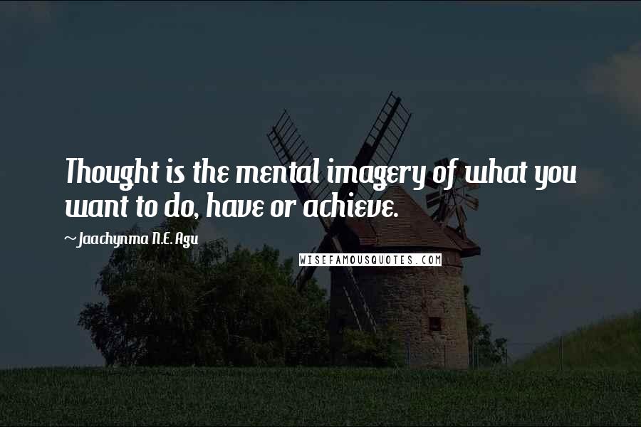 Jaachynma N.E. Agu Quotes: Thought is the mental imagery of what you want to do, have or achieve.