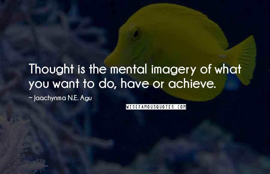 Jaachynma N.E. Agu Quotes: Thought is the mental imagery of what you want to do, have or achieve.