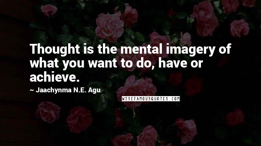 Jaachynma N.E. Agu Quotes: Thought is the mental imagery of what you want to do, have or achieve.