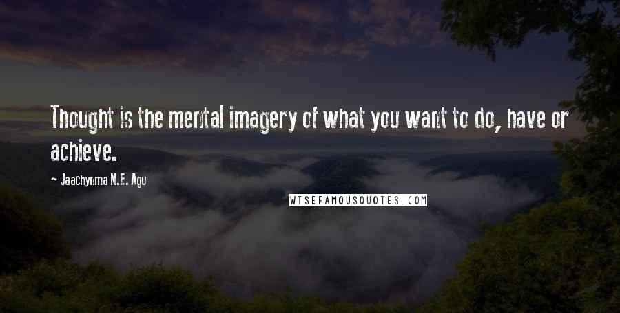 Jaachynma N.E. Agu Quotes: Thought is the mental imagery of what you want to do, have or achieve.