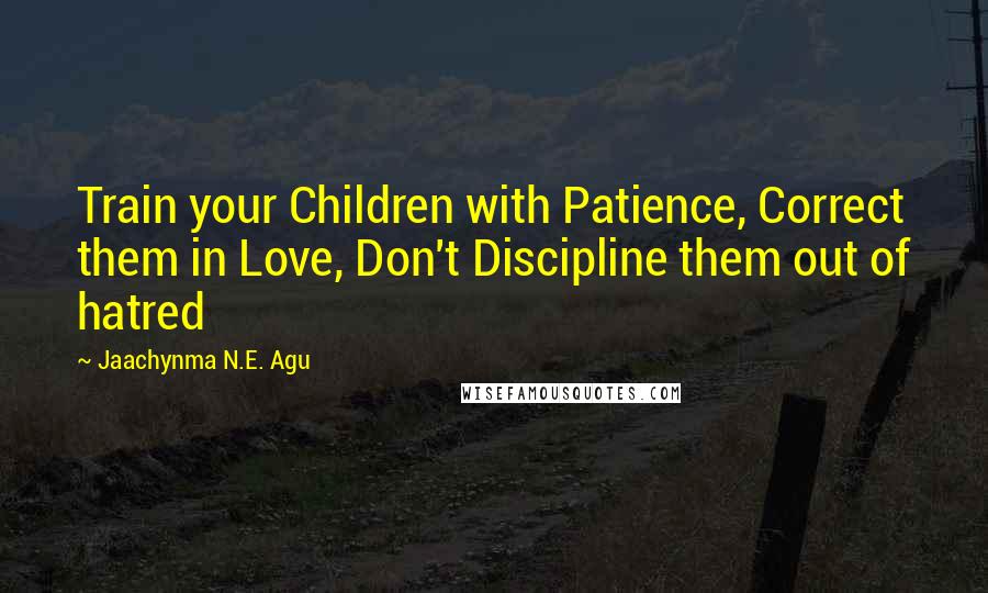 Jaachynma N.E. Agu Quotes: Train your Children with Patience, Correct them in Love, Don't Discipline them out of hatred