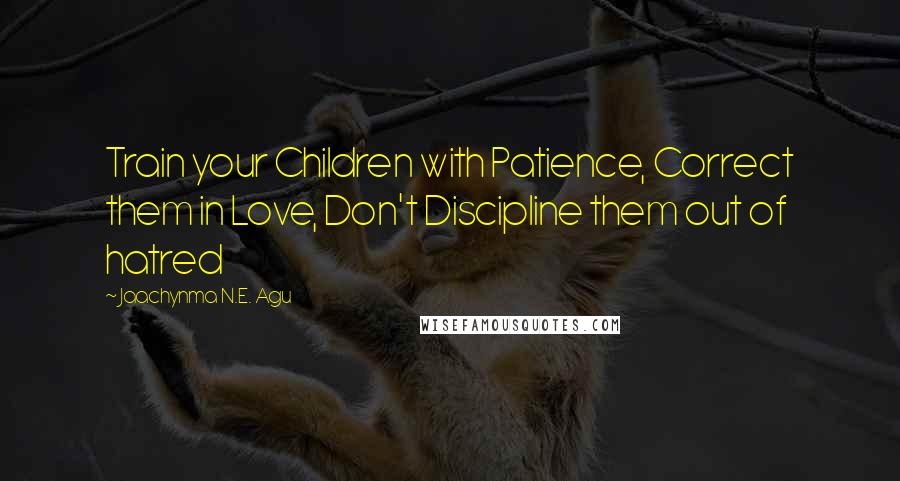 Jaachynma N.E. Agu Quotes: Train your Children with Patience, Correct them in Love, Don't Discipline them out of hatred