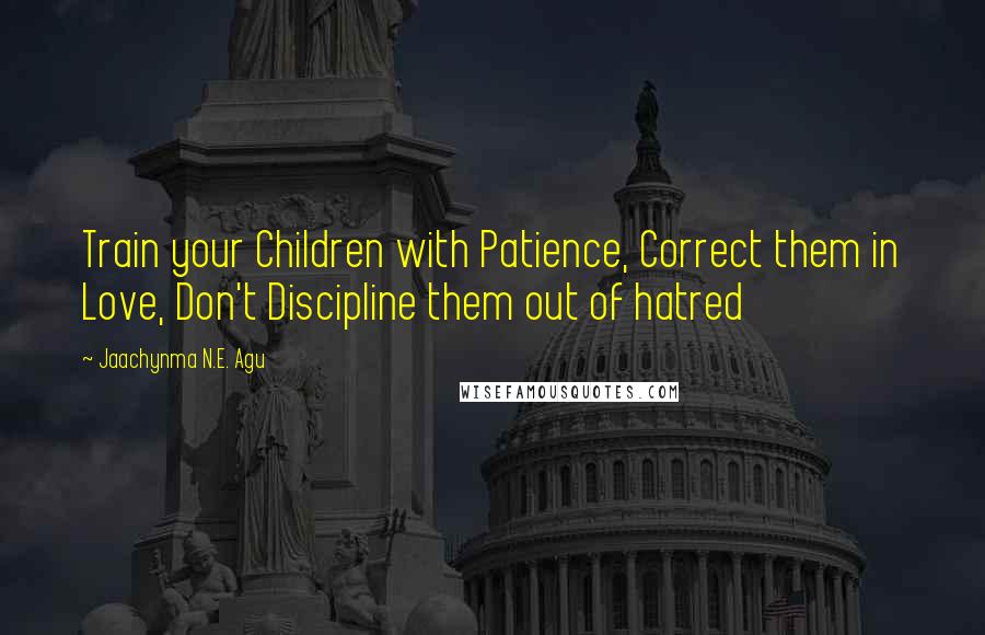 Jaachynma N.E. Agu Quotes: Train your Children with Patience, Correct them in Love, Don't Discipline them out of hatred