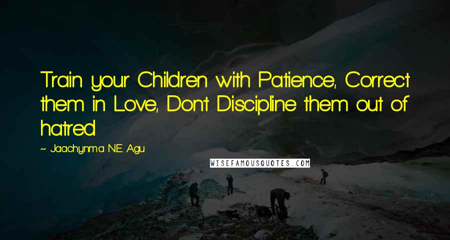 Jaachynma N.E. Agu Quotes: Train your Children with Patience, Correct them in Love, Don't Discipline them out of hatred