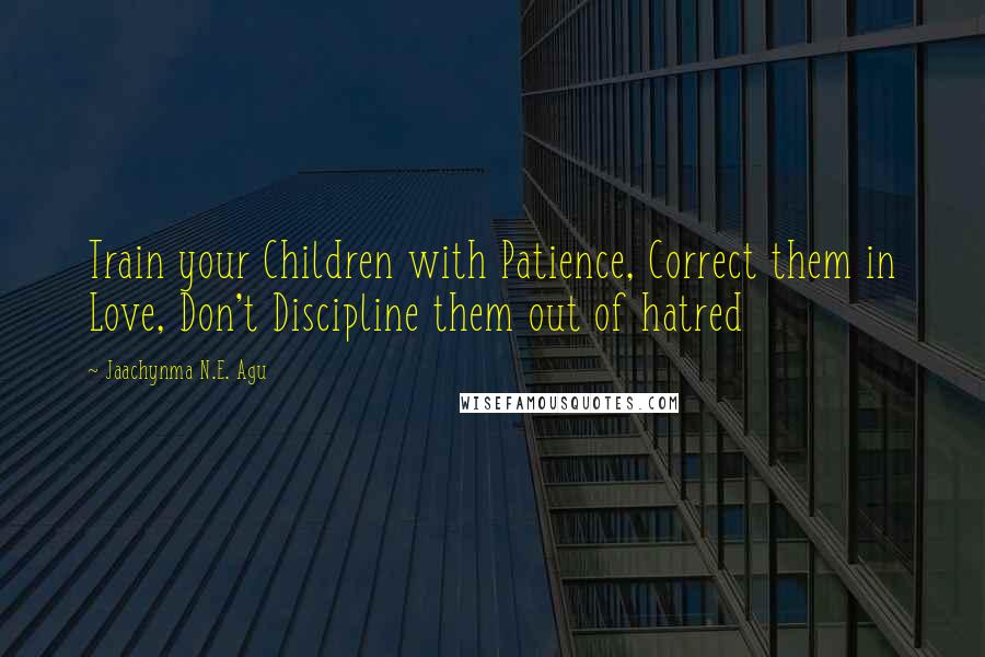 Jaachynma N.E. Agu Quotes: Train your Children with Patience, Correct them in Love, Don't Discipline them out of hatred