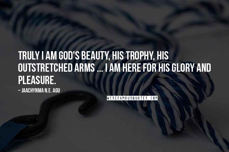 Jaachynma N.E. Agu Quotes: Truly I am God's Beauty, His Trophy, His Outstretched Arms ... I am here for His Glory and Pleasure.