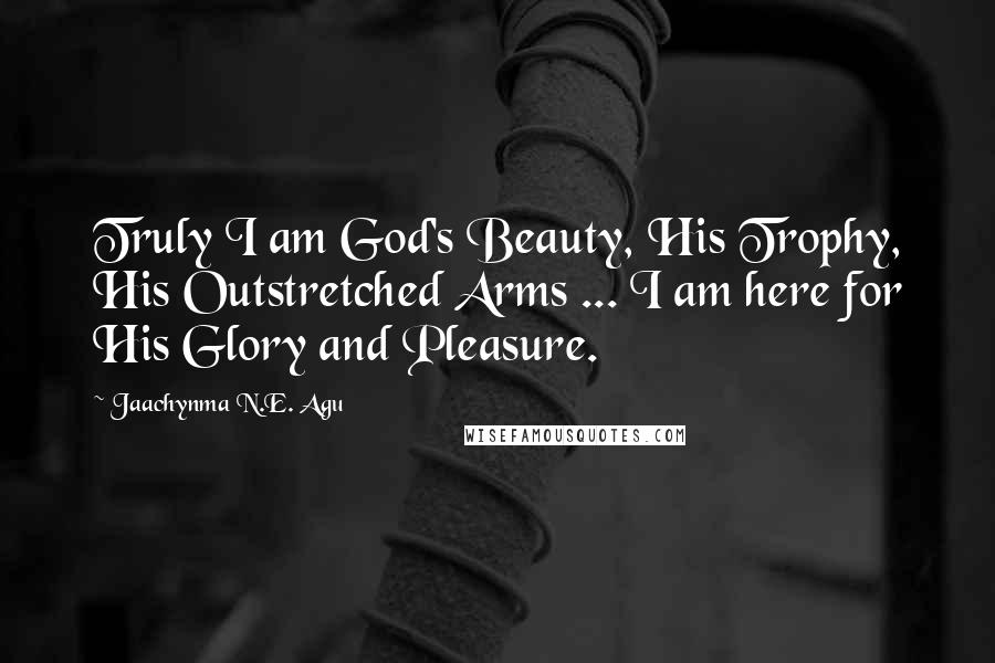 Jaachynma N.E. Agu Quotes: Truly I am God's Beauty, His Trophy, His Outstretched Arms ... I am here for His Glory and Pleasure.