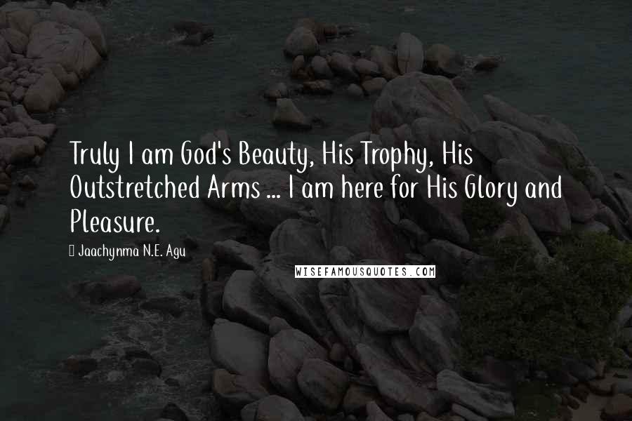 Jaachynma N.E. Agu Quotes: Truly I am God's Beauty, His Trophy, His Outstretched Arms ... I am here for His Glory and Pleasure.