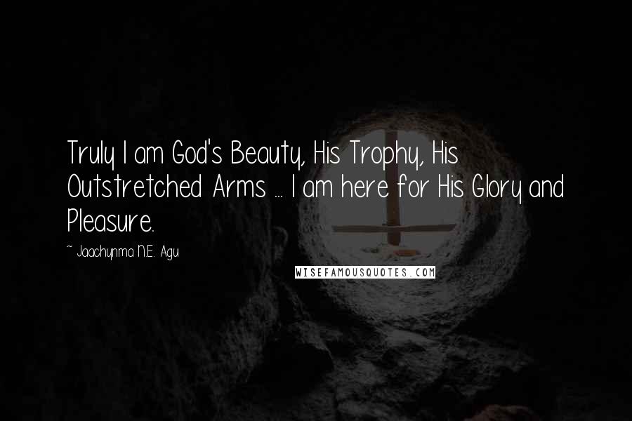 Jaachynma N.E. Agu Quotes: Truly I am God's Beauty, His Trophy, His Outstretched Arms ... I am here for His Glory and Pleasure.