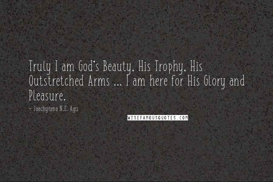 Jaachynma N.E. Agu Quotes: Truly I am God's Beauty, His Trophy, His Outstretched Arms ... I am here for His Glory and Pleasure.