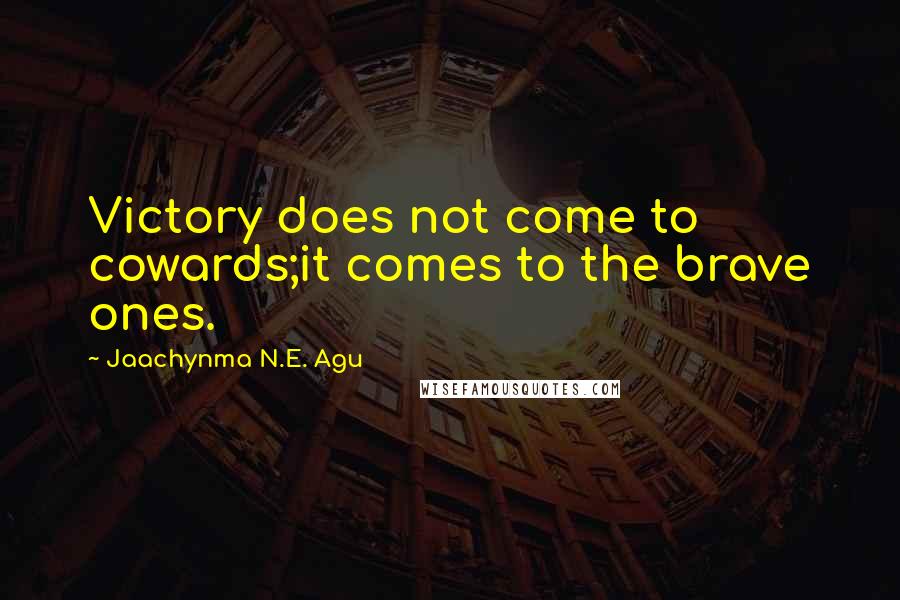 Jaachynma N.E. Agu Quotes: Victory does not come to cowards;it comes to the brave ones.