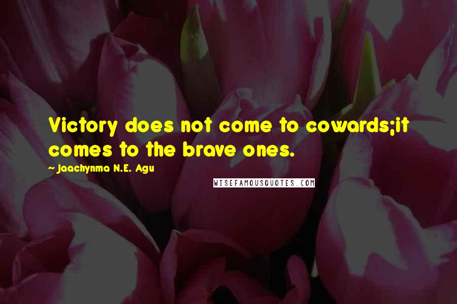 Jaachynma N.E. Agu Quotes: Victory does not come to cowards;it comes to the brave ones.