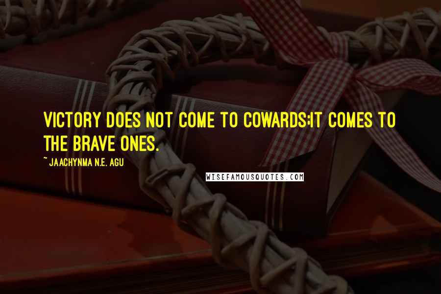 Jaachynma N.E. Agu Quotes: Victory does not come to cowards;it comes to the brave ones.