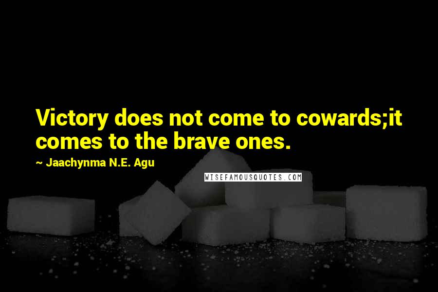 Jaachynma N.E. Agu Quotes: Victory does not come to cowards;it comes to the brave ones.