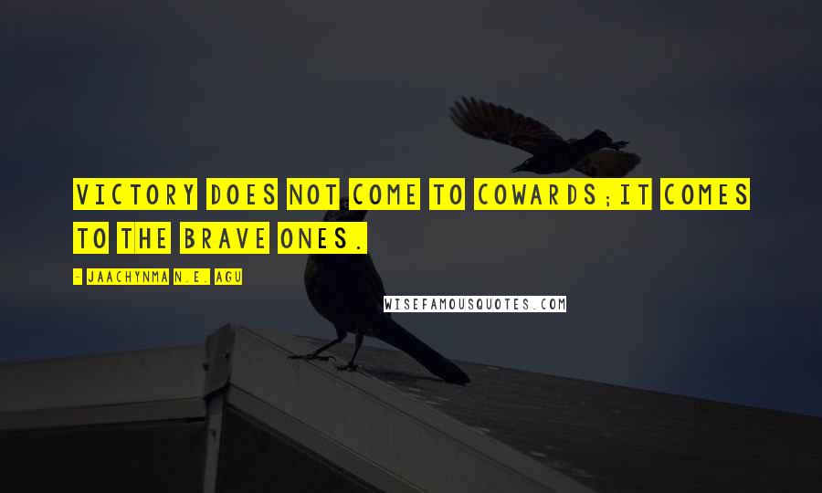 Jaachynma N.E. Agu Quotes: Victory does not come to cowards;it comes to the brave ones.