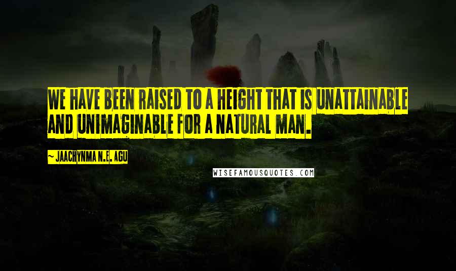 Jaachynma N.E. Agu Quotes: We have been raised to a height that is unattainable and unimaginable for a natural man.