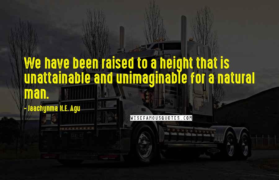 Jaachynma N.E. Agu Quotes: We have been raised to a height that is unattainable and unimaginable for a natural man.