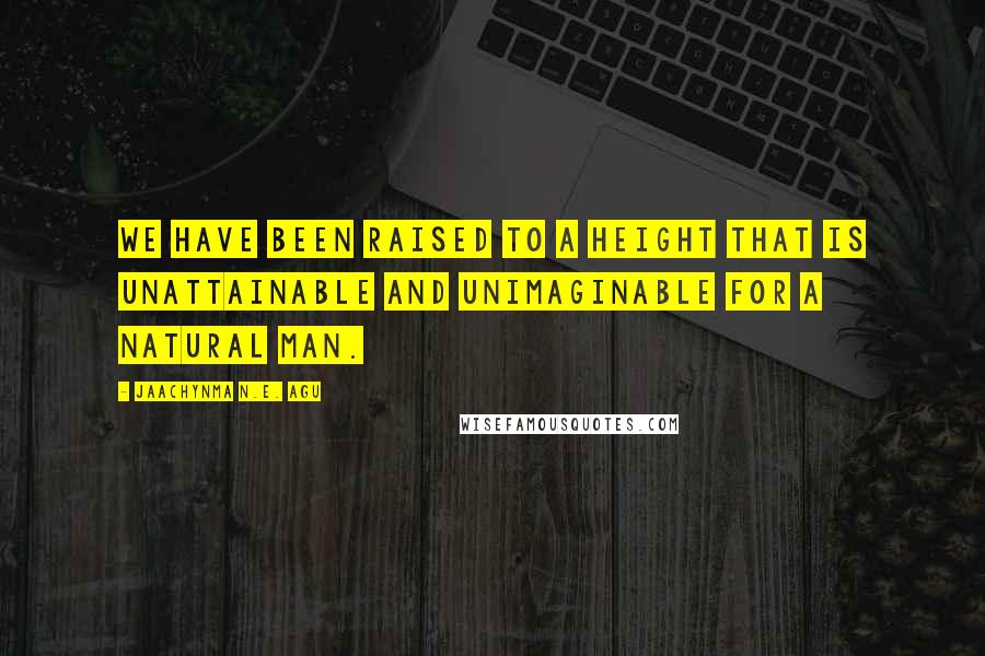 Jaachynma N.E. Agu Quotes: We have been raised to a height that is unattainable and unimaginable for a natural man.