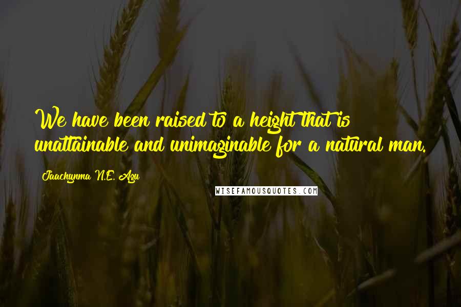 Jaachynma N.E. Agu Quotes: We have been raised to a height that is unattainable and unimaginable for a natural man.