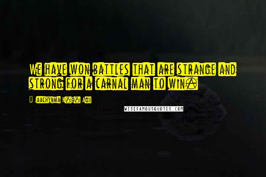 Jaachynma N.E. Agu Quotes: We have won battles that are strange and strong for a carnal man to win.