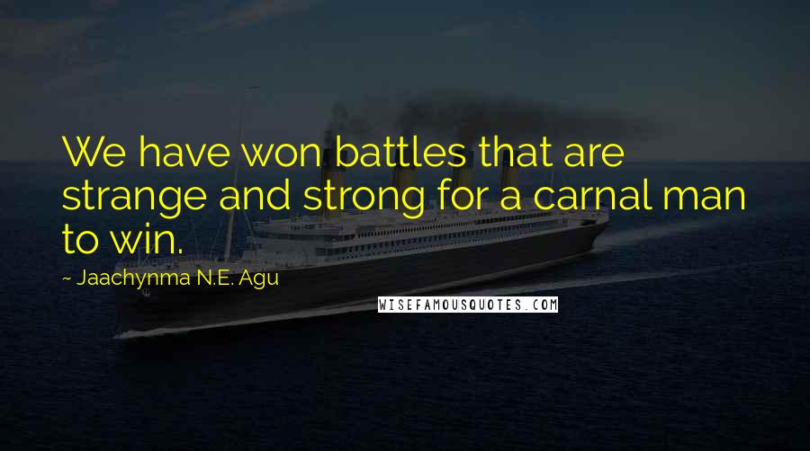 Jaachynma N.E. Agu Quotes: We have won battles that are strange and strong for a carnal man to win.