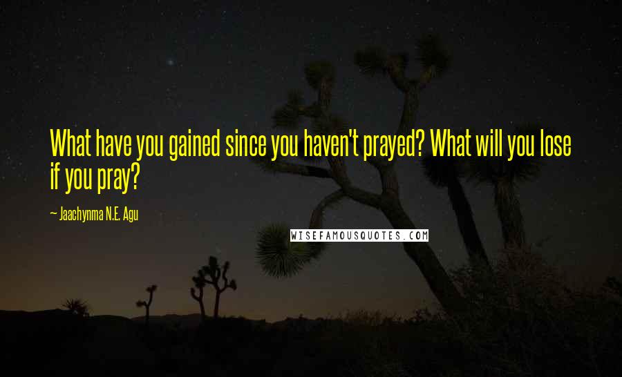 Jaachynma N.E. Agu Quotes: What have you gained since you haven't prayed? What will you lose if you pray?