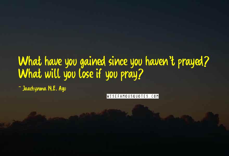 Jaachynma N.E. Agu Quotes: What have you gained since you haven't prayed? What will you lose if you pray?