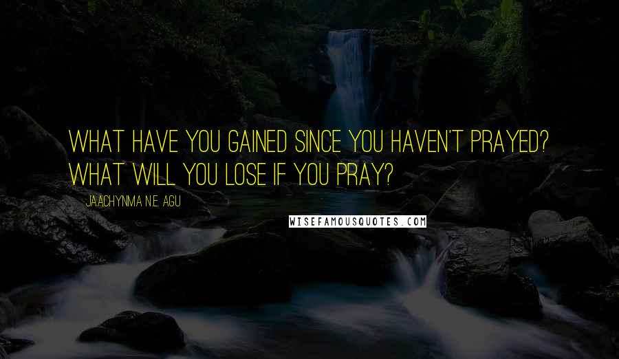 Jaachynma N.E. Agu Quotes: What have you gained since you haven't prayed? What will you lose if you pray?