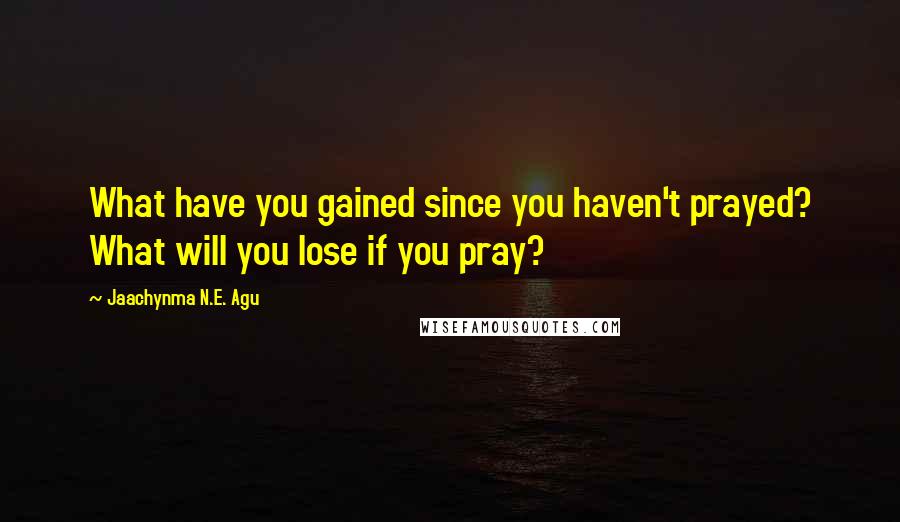 Jaachynma N.E. Agu Quotes: What have you gained since you haven't prayed? What will you lose if you pray?