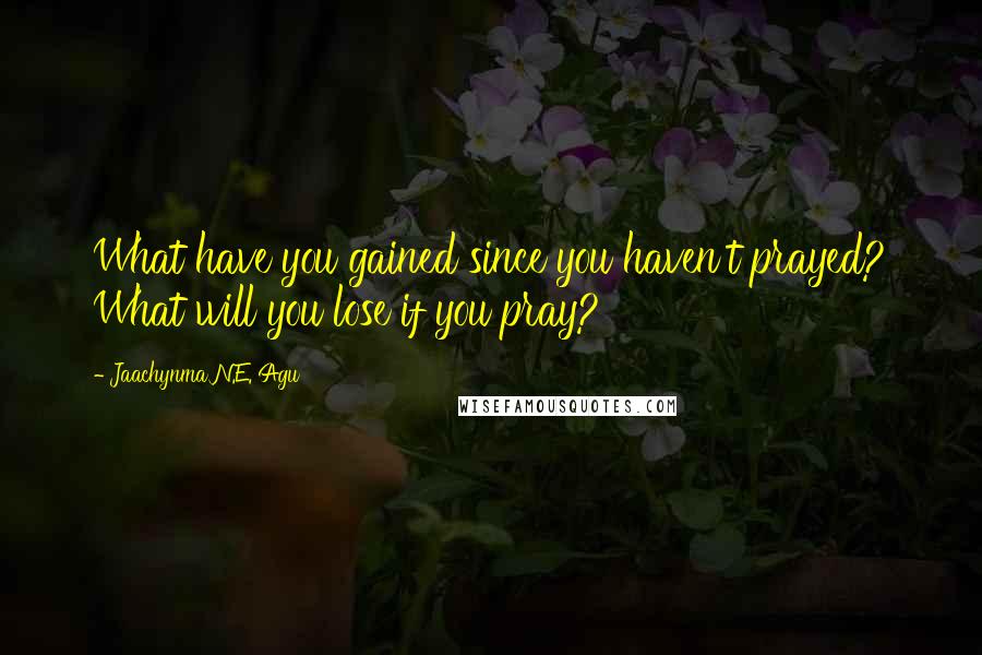 Jaachynma N.E. Agu Quotes: What have you gained since you haven't prayed? What will you lose if you pray?