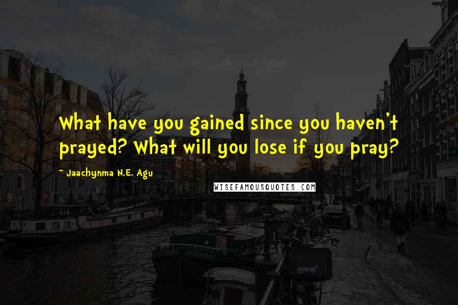 Jaachynma N.E. Agu Quotes: What have you gained since you haven't prayed? What will you lose if you pray?