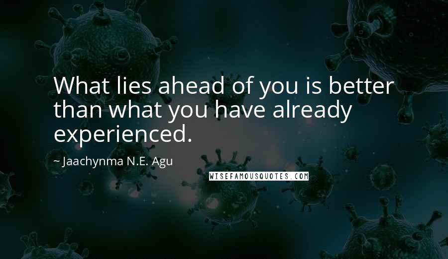 Jaachynma N.E. Agu Quotes: What lies ahead of you is better than what you have already experienced.