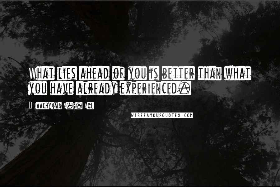 Jaachynma N.E. Agu Quotes: What lies ahead of you is better than what you have already experienced.